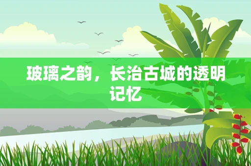 玻璃之韵，长治古城的透明记忆