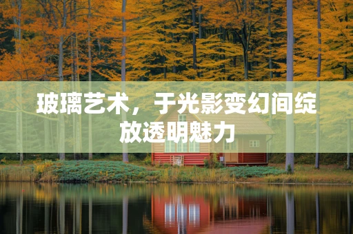 玻璃艺术，于光影变幻间绽放透明魅力