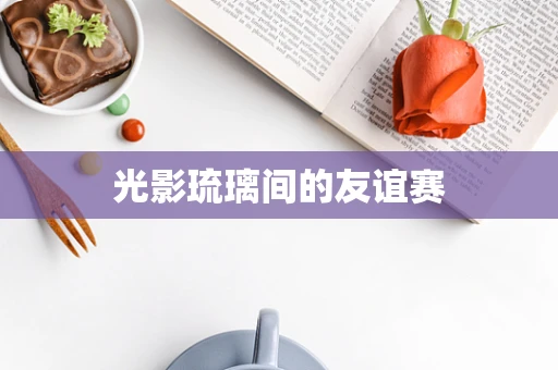 光影琉璃间的友谊赛