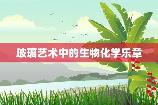 玻璃艺术中的生物化学乐章