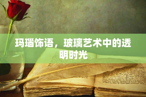 玛瑙饰语，玻璃艺术中的透明时光