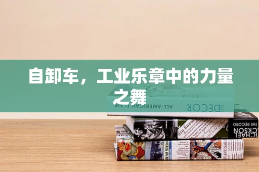 自卸车，工业乐章中的力量之舞