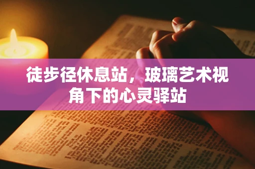 徒步径休息站，玻璃艺术视角下的心灵驿站