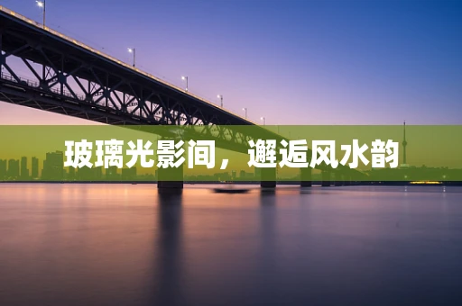 玻璃光影间，邂逅风水韵