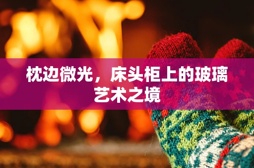 枕边微光，床头柜上的玻璃艺术之境