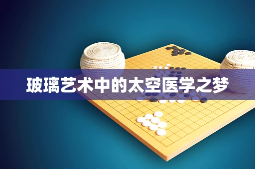 玻璃艺术中的太空医学之梦