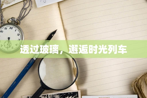 透过玻璃，邂逅时光列车
