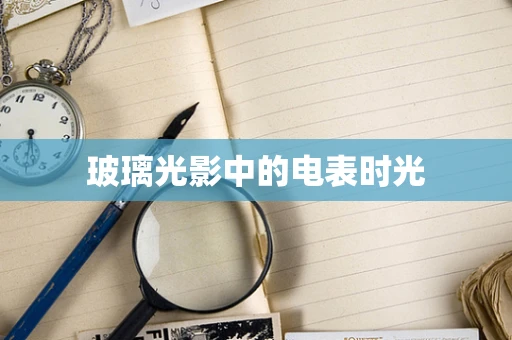 玻璃光影中的电表时光