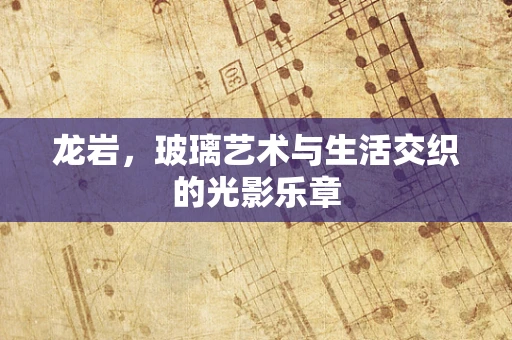 龙岩，玻璃艺术与生活交织的光影乐章