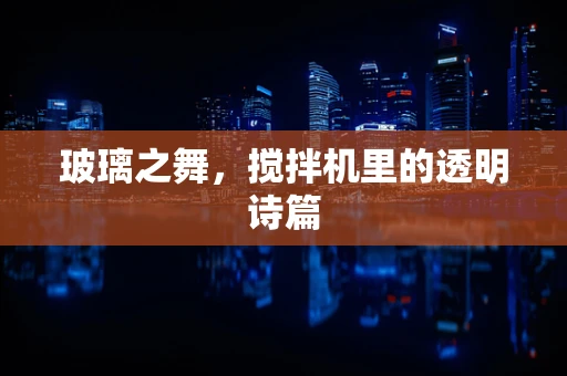 玻璃之舞，搅拌机里的透明诗篇