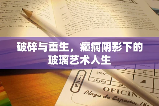 破碎与重生，癫痫阴影下的玻璃艺术人生