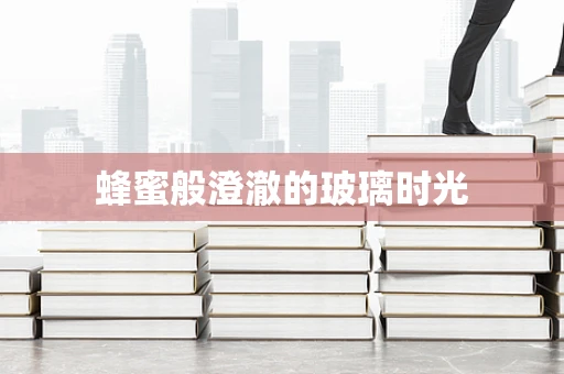 蜂蜜般澄澈的玻璃时光