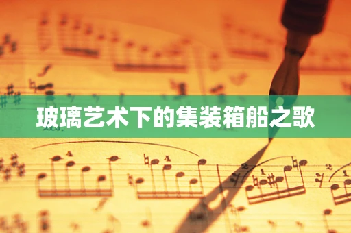 玻璃艺术下的集装箱船之歌