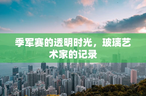 季军赛的透明时光，玻璃艺术家的记录