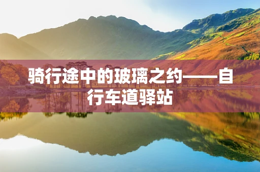 骑行途中的玻璃之约——自行车道驿站