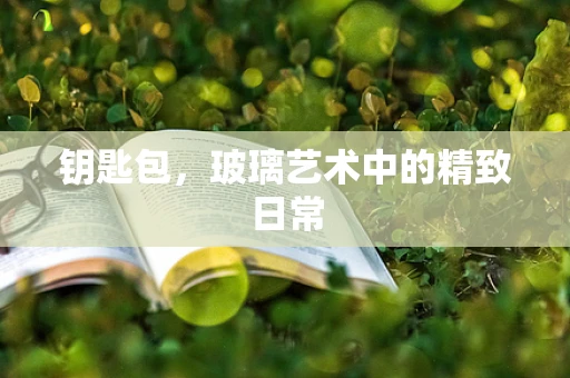 钥匙包，玻璃艺术中的精致日常