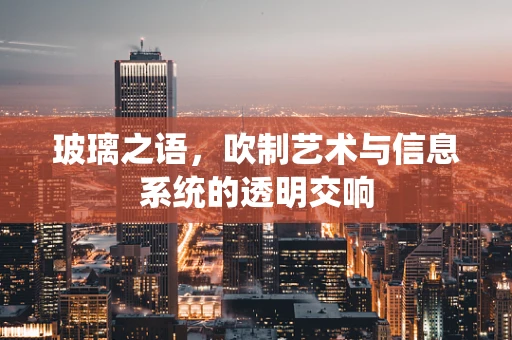 玻璃之语，吹制艺术与信息系统的透明交响