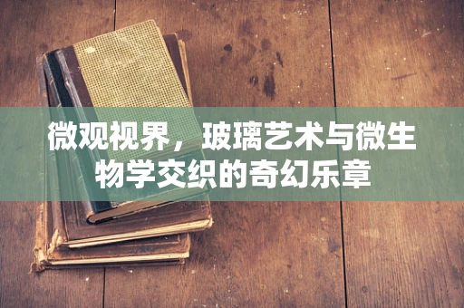 微观视界，玻璃艺术与微生物学交织的奇幻乐章