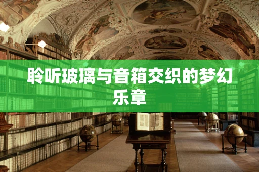 聆听玻璃与音箱交织的梦幻乐章