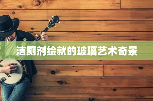 洁厕剂绘就的玻璃艺术奇景