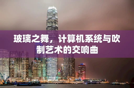 玻璃之舞，计算机系统与吹制艺术的交响曲
