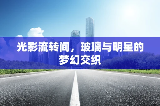 光影流转间，玻璃与明星的梦幻交织