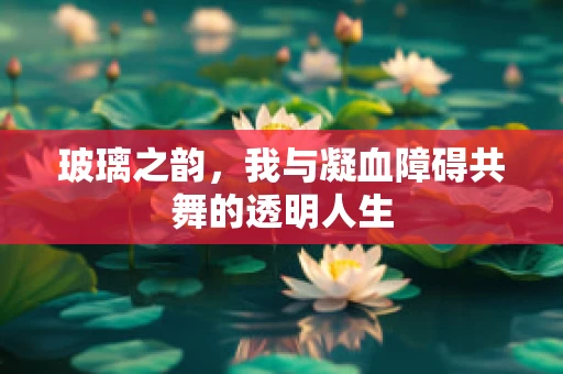 玻璃之韵，我与凝血障碍共舞的透明人生