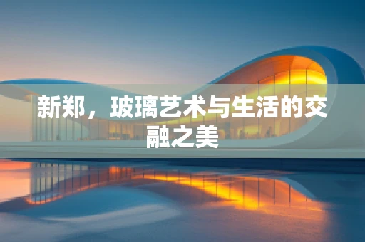 新郑，玻璃艺术与生活的交融之美