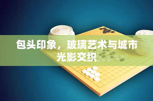 包头印象，玻璃艺术与城市光影交织