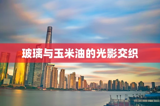 玻璃与玉米油的光影交织