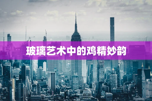 玻璃艺术中的鸡精妙韵