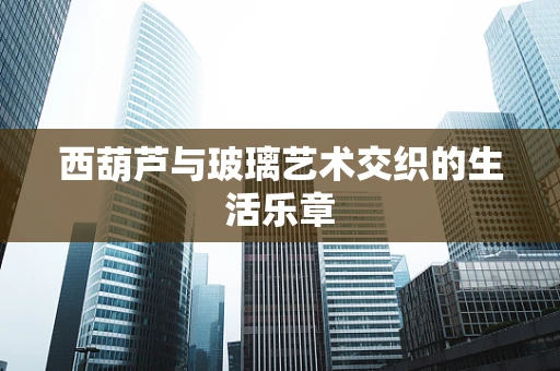 西葫芦与玻璃艺术交织的生活乐章