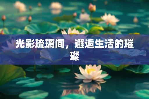 光影琉璃间，邂逅生活的璀璨