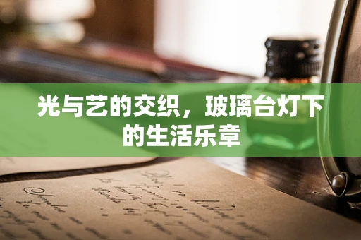 光与艺的交织，玻璃台灯下的生活乐章