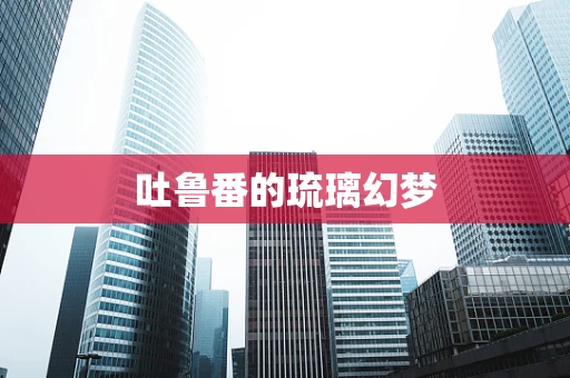 吐鲁番的琉璃幻梦