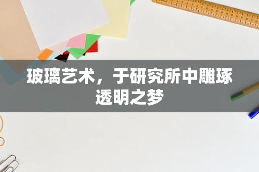 玻璃艺术，于研究所中雕琢透明之梦