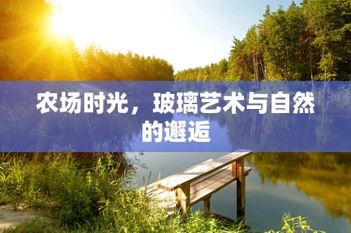 农场时光，玻璃艺术与自然的邂逅