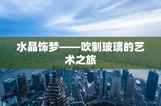 水晶饰梦——吹制玻璃的艺术之旅