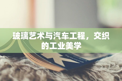 玻璃艺术与汽车工程，交织的工业美学