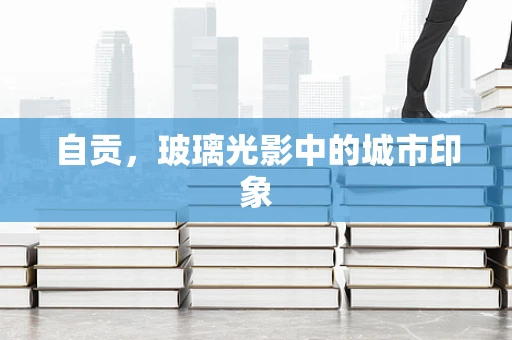自贡，玻璃光影中的城市印象