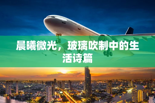 晨曦微光，玻璃吹制中的生活诗篇