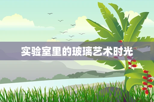 实验室里的玻璃艺术时光