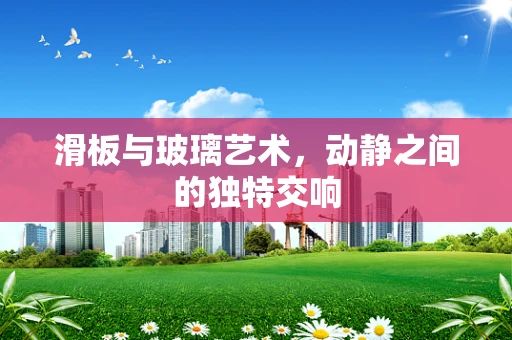 滑板与玻璃艺术，动静之间的独特交响