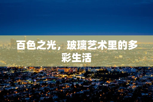 百色之光，玻璃艺术里的多彩生活