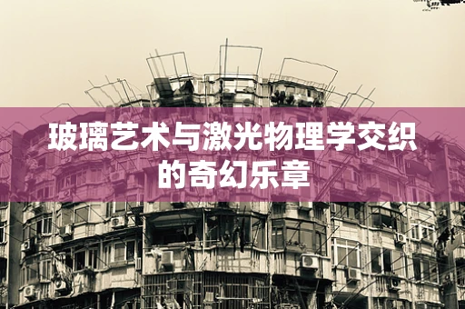 玻璃艺术与激光物理学交织的奇幻乐章