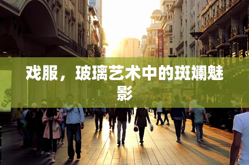 戏服，玻璃艺术中的斑斓魅影