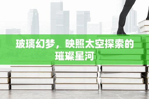 玻璃幻梦，映照太空探索的璀璨星河