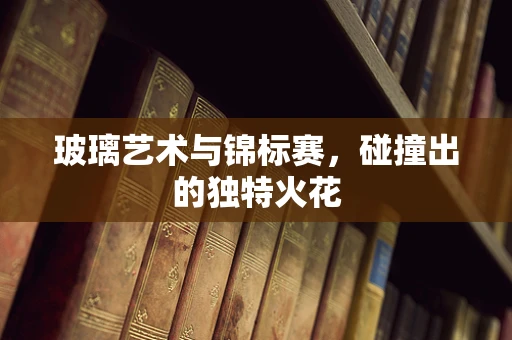 玻璃艺术与锦标赛，碰撞出的独特火花