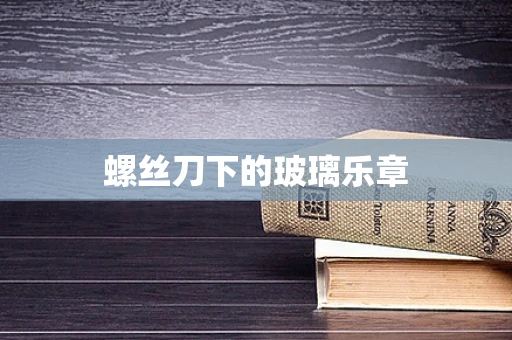 螺丝刀下的玻璃乐章