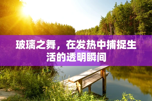 玻璃之舞，在发热中捕捉生活的透明瞬间